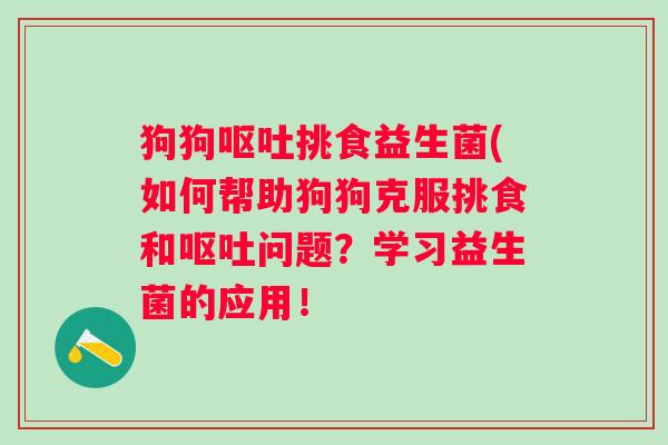 狗狗挑食益生菌(如何帮助狗狗克服挑食和问题?学习益生菌的应用! 狗狗挑食益生菌(如何帮助狗狗克服挑食和问题?学习益生菌的应用!
