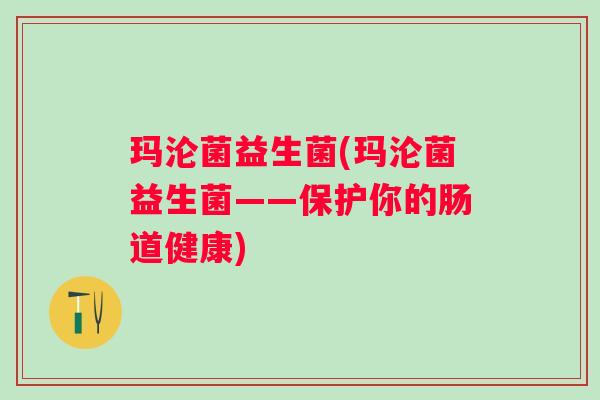 玛沦菌益生菌(玛沦菌益生菌——保护你的肠道健康) 玛沦菌益生菌(玛沦菌益生菌——保护你的肠道健康)