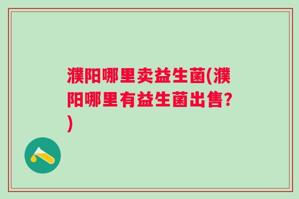 濮阳哪里卖益生菌(濮阳哪里有益生菌出售？)