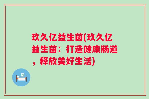 玖久亿益生菌(玖久亿益生菌：打造健康肠道，释放美好生活)