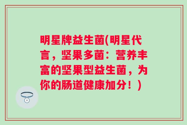 明星牌益生菌(明星代言,坚果多菌:营养丰富的坚果型益生菌,为你的肠道健康加分!) 明星牌益生菌(明星代言,坚果多菌:营养丰富的坚果型益生菌,为你的肠道健康加分!)