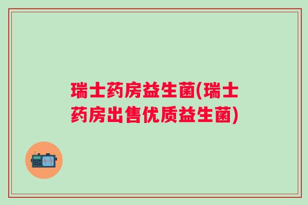 瑞士药房益生菌(瑞士药房出售优质益生菌) 瑞士药房益生菌(瑞士药房出售优质益生菌)