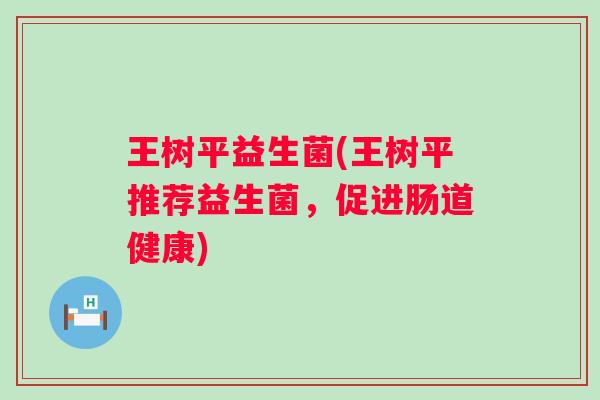 王树平益生菌(王树平推荐益生菌，促进肠道健康)