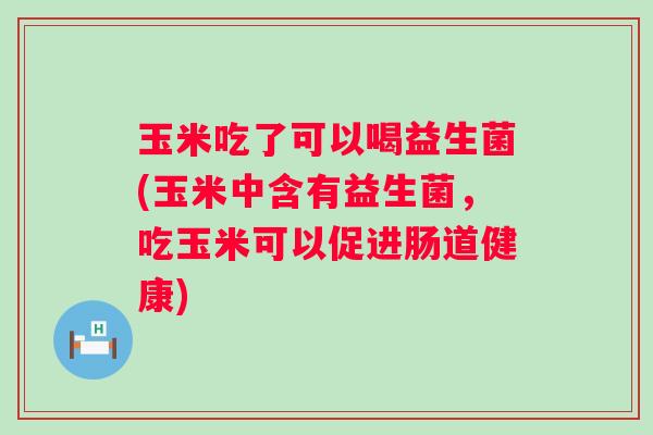 玉米吃了可以喝益生菌(玉米中含有益生菌，吃玉米可以促进肠道健康)