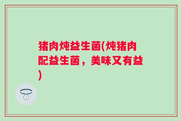 猪肉炖益生菌(炖猪肉配益生菌，美味又有益)