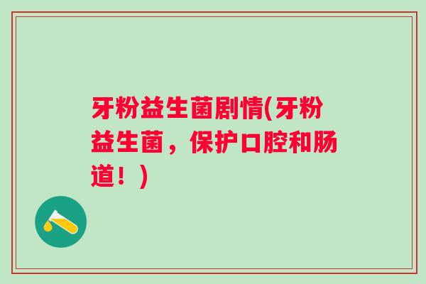 牙粉益生菌剧情(牙粉益生菌，保护口腔和肠道！)