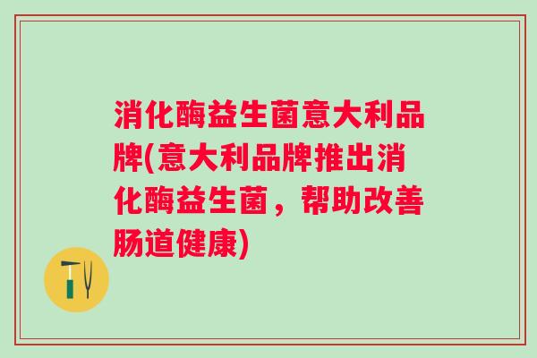 消化酶益生菌意大利品牌(意大利品牌推出消化酶益生菌，帮助改善肠道健康)