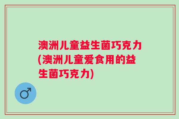 澳洲儿童益生菌巧克力(澳洲儿童爱食用的益生菌巧克力)