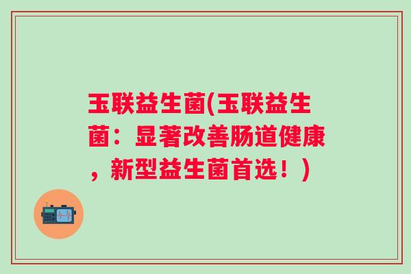 玉联益生菌(玉联益生菌：显著改善肠道健康，新型益生菌首选！)