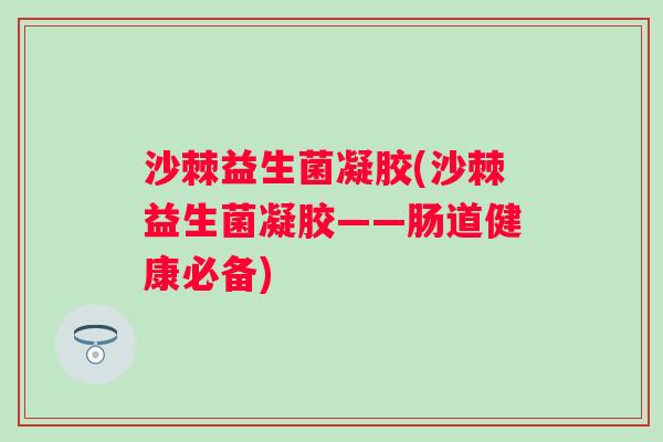 沙棘益生菌凝胶(沙棘益生菌凝胶——肠道健康必备)