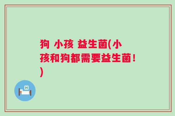 狗 小孩 益生菌(小孩和狗都需要益生菌！)