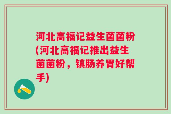 河北高福记益生菌菌粉(河北高福记推出益生菌菌粉，镇肠养胃好帮手)