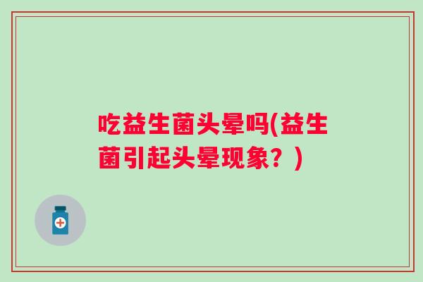 吃益生菌头晕吗(益生菌引起头晕现象？)