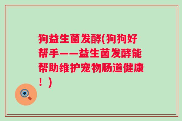 狗益生菌发酵(狗狗好帮手——益生菌发酵能帮助维护宠物肠道健康！)