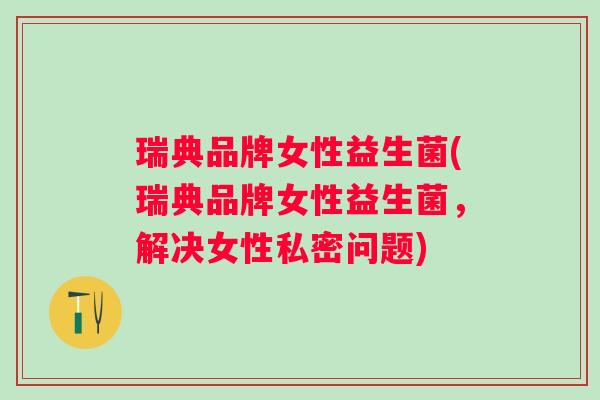 瑞典品牌女性益生菌(瑞典品牌女性益生菌，解决女性私密问题)