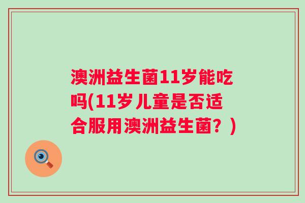 澳洲益生菌11岁能吃吗(11岁儿童是否适合服用澳洲益生菌？)