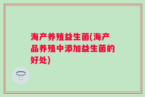 海产养殖益生菌(海产品养殖中添加益生菌的好处)