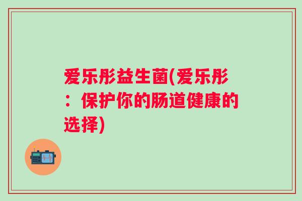 爱乐彤益生菌(爱乐彤：保护你的肠道健康的选择)