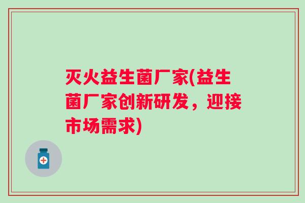 灭火益生菌厂家(益生菌厂家创新研发，迎接市场需求)
