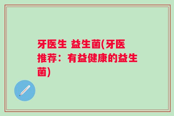 牙医生 益生菌(牙医推荐：有益健康的益生菌)