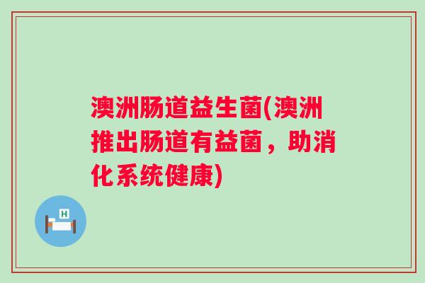 澳洲肠道益生菌(澳洲推出肠道有益菌，助消化系统健康)