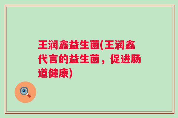 王润鑫益生菌(王润鑫代言的益生菌，促进肠道健康)