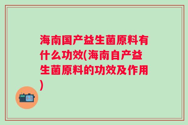 海南国产益生菌原料有什么功效(海南自产益生菌原料的功效及作用)