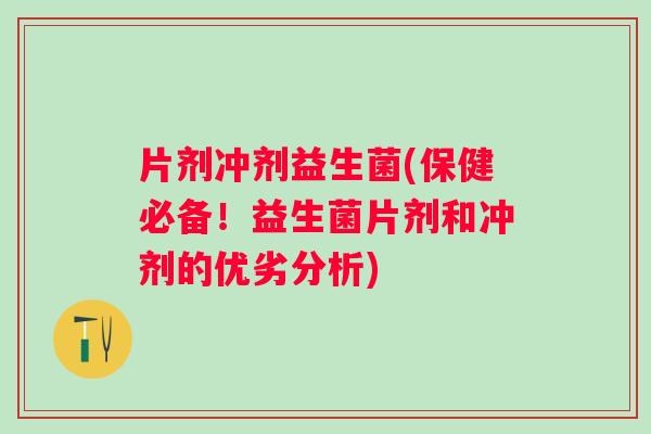 片剂冲剂益生菌(保健必备！益生菌片剂和冲剂的优劣分析)
