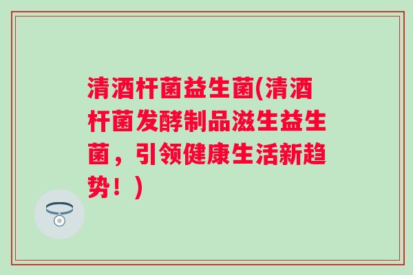 清酒杆菌益生菌(清酒杆菌发酵制品滋生益生菌，引领健康生活新趋势！)