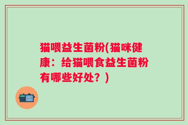猫喂益生菌粉(猫咪健康：给猫喂食益生菌粉有哪些好处？)