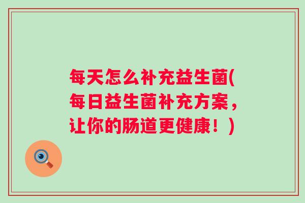 每天怎么补充益生菌(每日益生菌补充方案，让你的肠道更健康！)