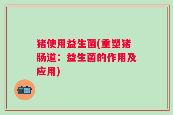 猪使用益生菌(重塑猪肠道：益生菌的作用及应用)