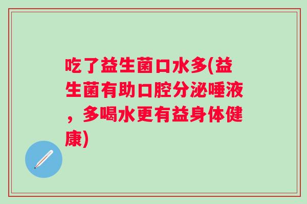 吃了益生菌口水多(益生菌有助口腔分泌唾液，多喝水更有益身体健康)