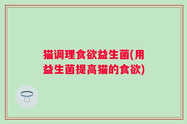 猫调理食欲益生菌(用益生菌提高猫的食欲)