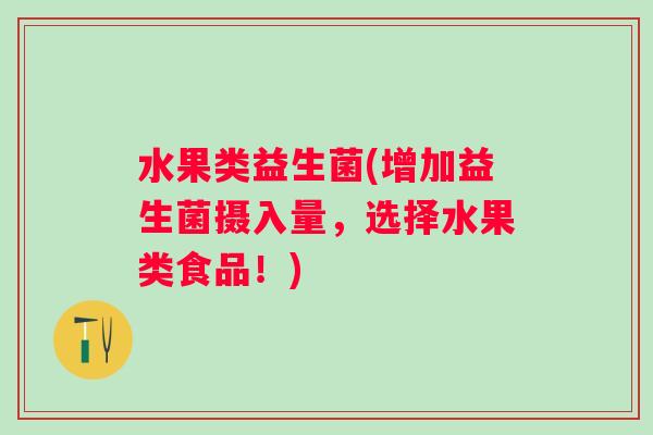 水果类益生菌(增加益生菌摄入量,选择水果类食品!) 水果类益生菌(增加益生菌摄入量,选择水果类食品!)