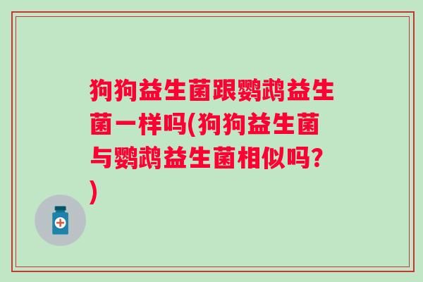 狗狗益生菌跟鹦鹉益生菌一样吗(狗狗益生菌与鹦鹉益生菌相似吗？)