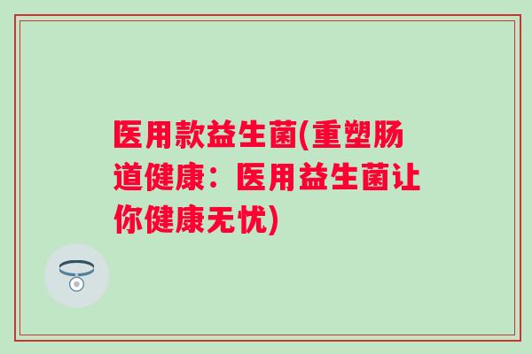 医用款益生菌(重塑肠道健康:医用益生菌让你健康无忧) 医用款益生菌(重塑肠道健康:医用益生菌让你健康无忧)