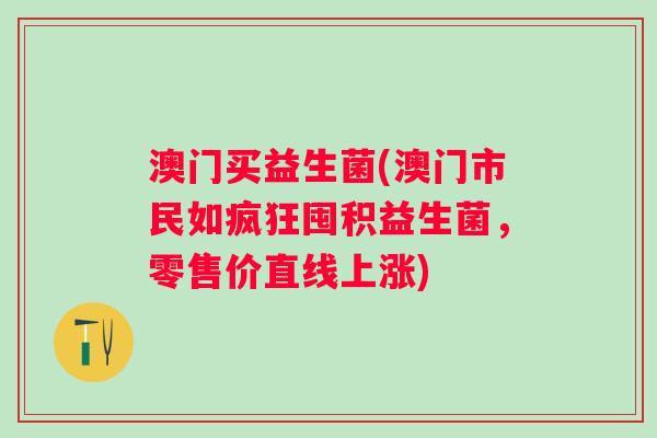 澳门买益生菌(澳门市民如疯狂囤积益生菌,零售价直线上涨) 澳门买益生菌(澳门市民如疯狂囤积益生菌,零售价直线上涨)