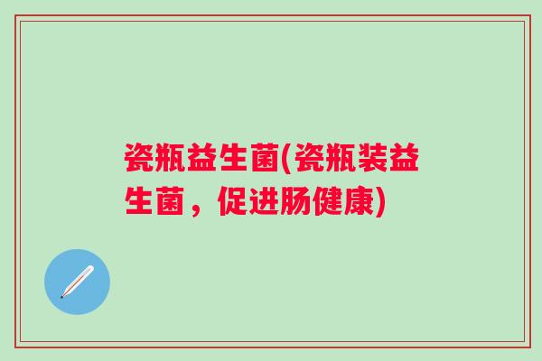 瓷瓶益生菌(瓷瓶装益生菌，促进肠健康)
