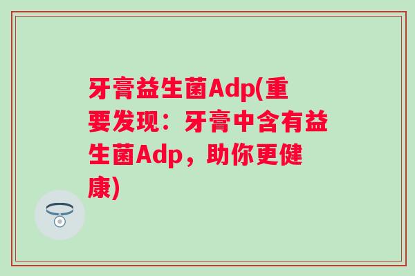 牙膏益生菌Adp(重要发现:牙膏中含有益生菌Adp,助你更健康) 牙膏益生菌Adp(重要发现:牙膏中含有益生菌Adp,助你更健康)