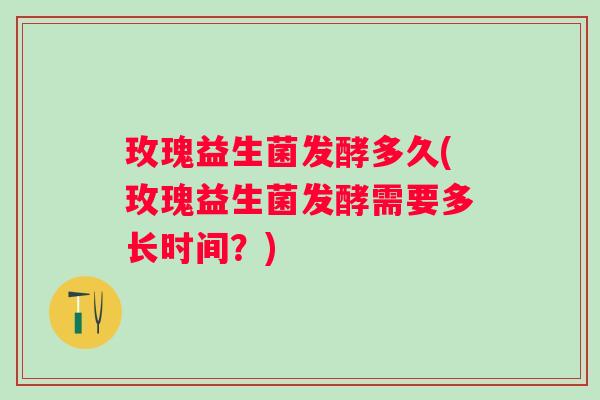 玫瑰益生菌发酵多久(玫瑰益生菌发酵需要多长时间？)