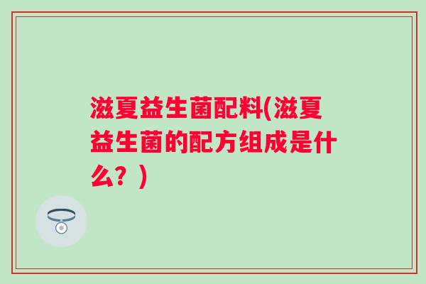 滋夏益生菌配料(滋夏益生菌的配方组成是什么？)