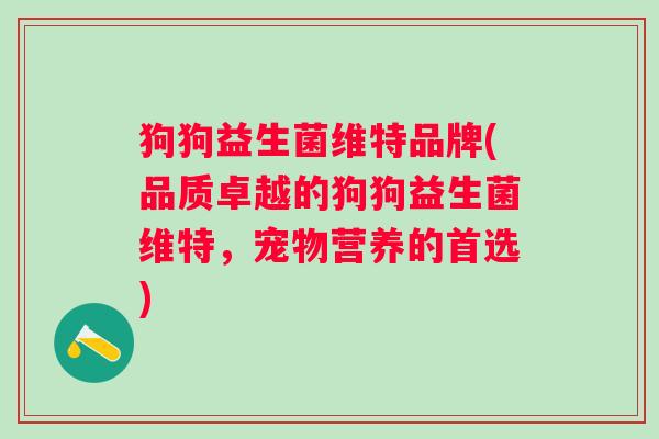 狗狗益生菌维特品牌(品质卓越的狗狗益生菌维特,宠物营养的首选) 狗狗益生菌维特品牌(品质卓越的狗狗益生菌维特,宠物营养的首选)
