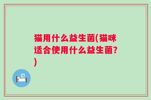 猫用什么益生菌(猫咪适合使用什么益生菌？)