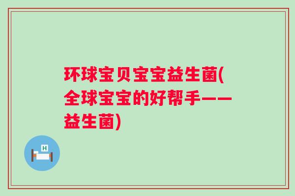 环球宝贝宝宝益生菌(全球宝宝的好帮手——益生菌)