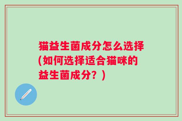 猫益生菌成分怎么选择(如何选择适合猫咪的益生菌成分？)