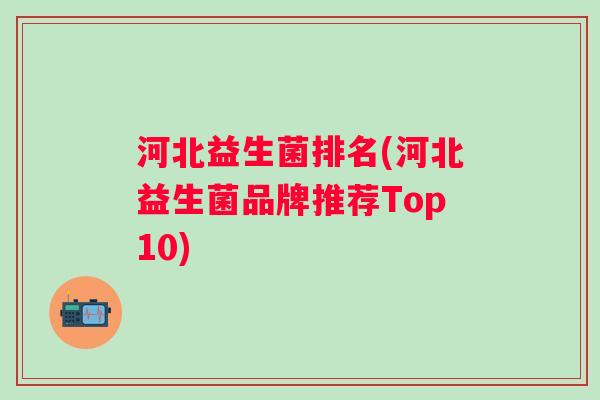 河北益生菌排名(河北益生菌品牌推荐Top10)