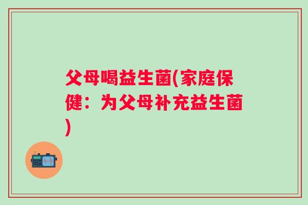 父母喝益生菌(家庭保健：为父母补充益生菌)