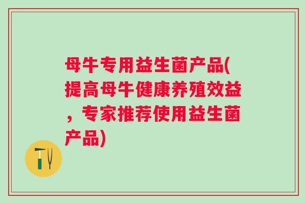 母牛专用益生菌产品(提高母牛健康养殖效益，专家推荐使用益生菌产品)