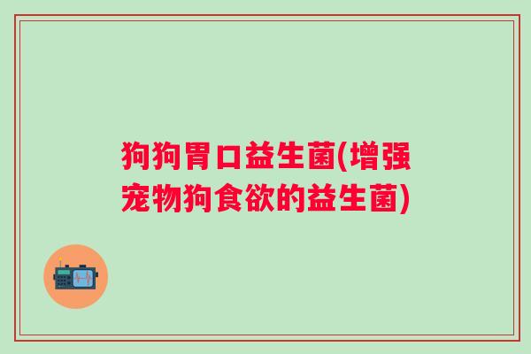 狗狗胃口益生菌(增强宠物狗食欲的益生菌)